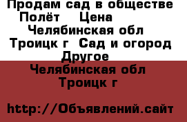 Продам сад в обществе “Полёт“ › Цена ­ 20 000 - Челябинская обл., Троицк г. Сад и огород » Другое   . Челябинская обл.,Троицк г.